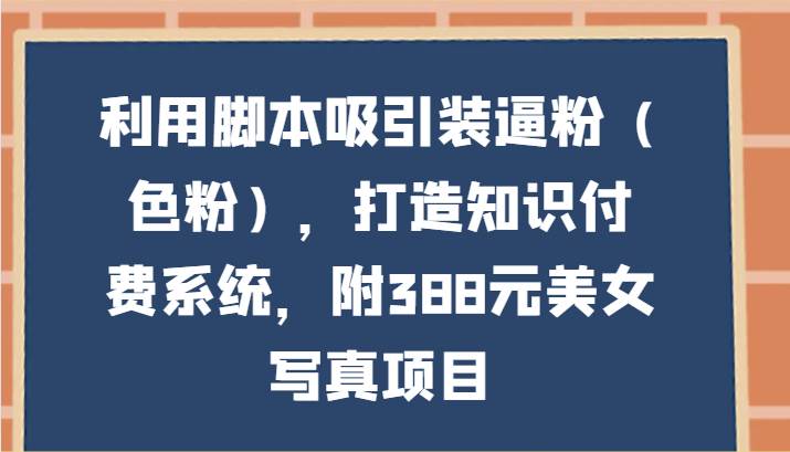 利用脚本吸引装逼粉（色粉），打造知识付费系统，附388元美女写真项目副业基地_极客搞钱_中创网_福缘网_冒泡网_资源整合平台副业基地