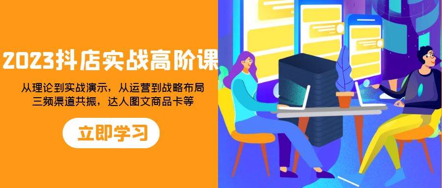 （7989期）2023抖店实战高阶课：从理论到实战演示，从运营到战略布局，三频渠道共…副业基地_极客搞钱_中创网_福缘网_冒泡网_资源整合平台副业基地