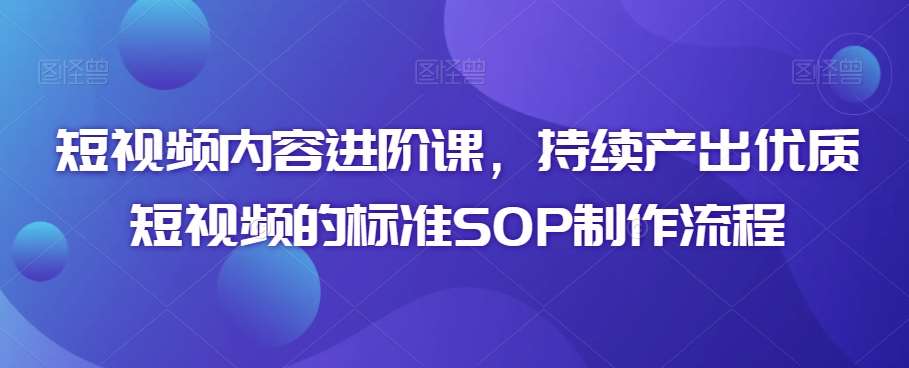 短视频内容进阶课，持续产出优质短视频的标准SOP制作流程副业基地_极客搞钱_中创网_福缘网_冒泡网_资源整合平台副业基地