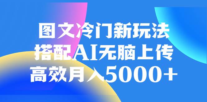 （8097期）图文冷门新玩法，搭配AI无脑上传，高效月入5000+副业基地_极客搞钱_中创网_福缘网_冒泡网_资源整合平台副业基地