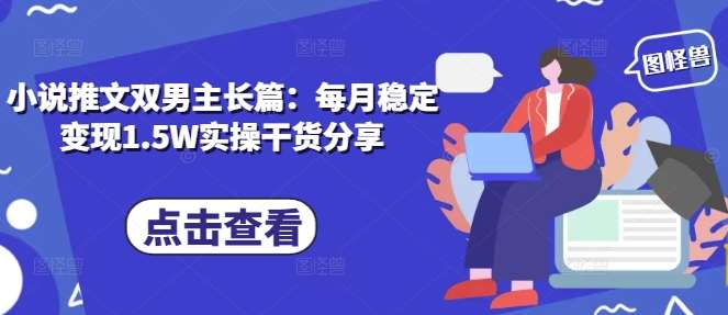 小说推文双男主长篇：每月稳定变现1.5W实操干货分享副业基地_极客搞钱_中创网_福缘网_冒泡网_资源整合平台副业基地