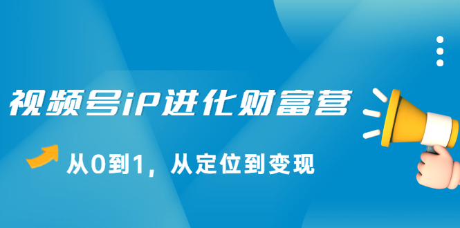 视频号iP进化财富营第1期，21天从0到1，从定位到变现副业基地_极客搞钱_中创网_福缘网_冒泡网_资源整合平台副业基地