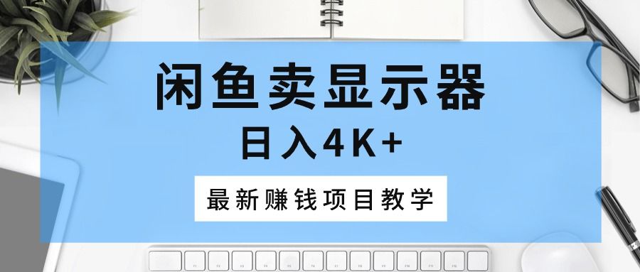 闲鱼卖显示器，日入4K+，最新赚钱项目教学副业基地_极客搞钱_中创网_福缘网_冒泡网_资源整合平台副业基地