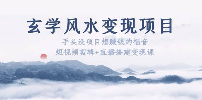 玄学风水变现项目：手头没项目想赚钱的福音（短视频剪辑+直播搭建变现课）副业基地_极客搞钱_中创网_福缘网_冒泡网_资源整合平台副业基地