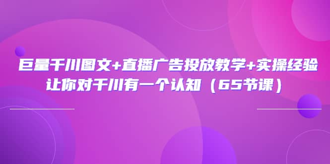 巨量千川图文+直播广告投放教学+实操经验：让你对千川有一个认知（65节课）副业基地_极客搞钱_中创网_福缘网_冒泡网_资源整合平台副业基地