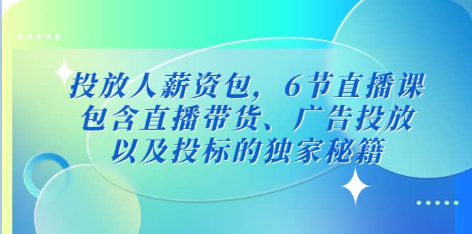投放人薪资包，6节直播课，包含直播带货、广告投放、以及投标的独家秘籍副业基地_极客搞钱_中创网_福缘网_冒泡网_资源整合平台副业基地