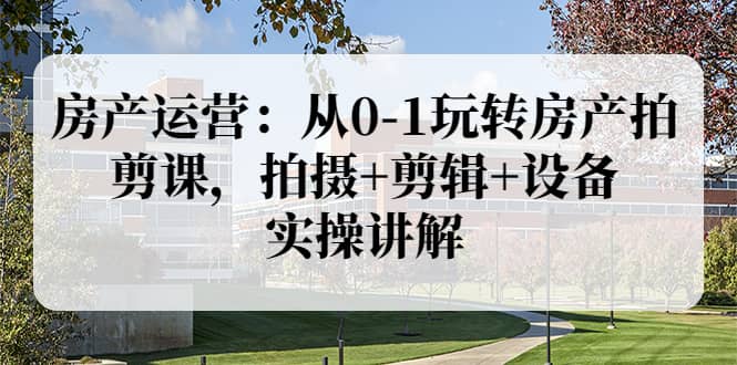 房产运营：从0-1玩转房产拍剪课，拍摄+剪辑+设备，实操讲解（价值899）副业基地_极客搞钱_中创网_福缘网_冒泡网_资源整合平台副业基地