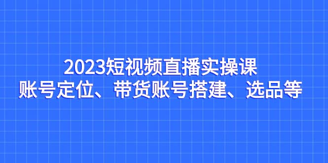 2023短视频直播实操课，账号定位、带货账号搭建、选品等副业基地_极客搞钱_中创网_福缘网_冒泡网_资源整合平台副业基地