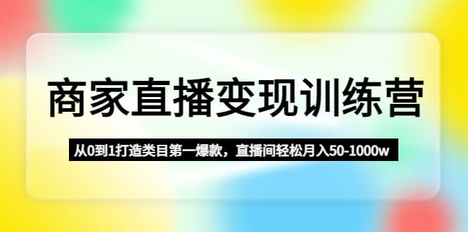 商家直播变现训练营：从0到1打造类目第一爆款副业基地_极客搞钱_中创网_福缘网_冒泡网_资源整合平台副业基地