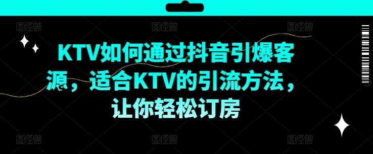 KTV抖音短视频营销，KTV如何通过抖音引爆客源，适合KTV的引流方法，让你轻松订房副业基地_极客搞钱_中创网_福缘网_冒泡网_资源整合平台副业基地