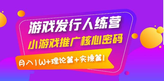 游戏发行人训练营：小游戏推广核心密码，理论篇+实操篇副业基地_极客搞钱_中创网_福缘网_冒泡网_资源整合平台副业基地