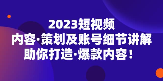2023短视频内容·策划及账号细节讲解，助你打造·爆款内容副业基地_极客搞钱_中创网_福缘网_冒泡网_资源整合平台副业基地