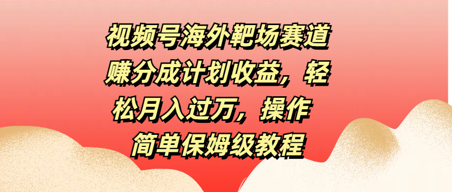 视频号海外靶场赛道赚分成计划收益，轻松月入过万，操作简单保姆级教程副业基地_极客搞钱_中创网_福缘网_冒泡网_资源整合平台副业基地