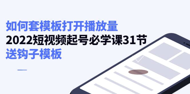如何套模板打开播放量，2022短视频起号必学课31节，送钩子模板副业基地_极客搞钱_中创网_福缘网_冒泡网_资源整合平台副业基地