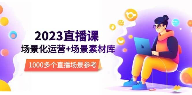 2023直播-场景化运营+场景素材库，1000多个直播场景参考！副业基地_极客搞钱_中创网_福缘网_冒泡网_资源整合平台副业基地