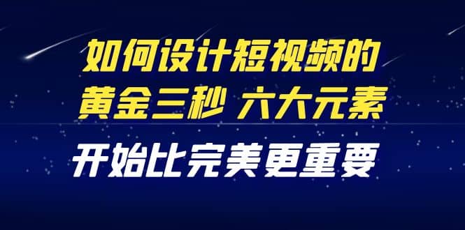 教你如何设计短视频的黄金三秒，六大元素，开始比完美更重要（27节课）副业基地_极客搞钱_中创网_福缘网_冒泡网_资源整合平台副业基地