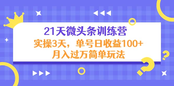 21天微头条训练营，实操3天简单玩法副业基地_极客搞钱_中创网_福缘网_冒泡网_资源整合平台副业基地
