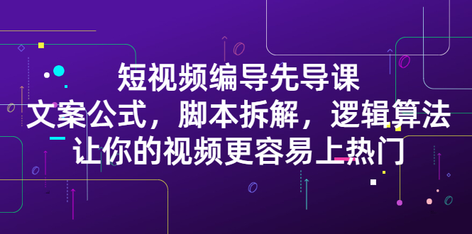 短视频编导先导课：​文案公式，脚本拆解，逻辑算法，让你的视频更容易上热门副业基地_极客搞钱_中创网_福缘网_冒泡网_资源整合平台副业基地