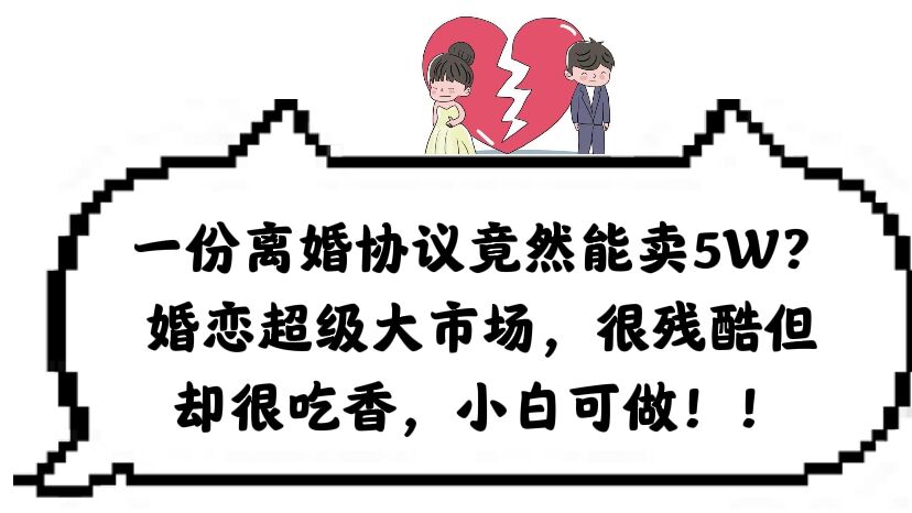 一份离婚协议竟然能卖5W？婚恋超级大市场，很残酷但却很吃香，小白可做副业基地_极客搞钱_中创网_福缘网_冒泡网_资源整合平台副业基地