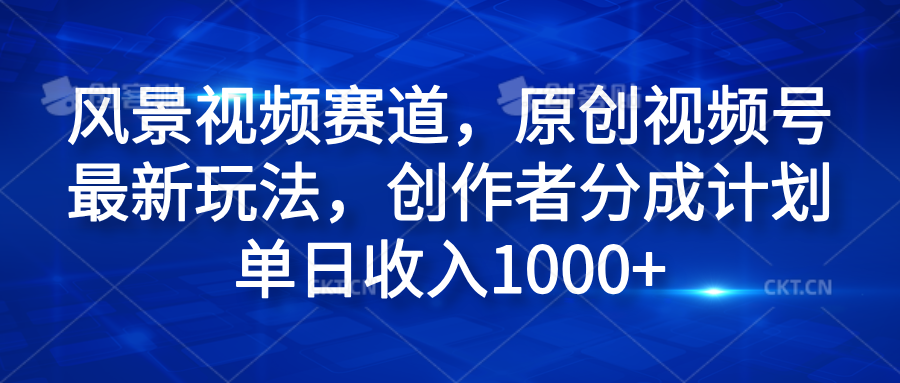风景视频赛道，原创视频号最新玩法，创作者分成计划单日收入1000+副业基地_极客搞钱_中创网_福缘网_冒泡网_资源整合平台副业基地