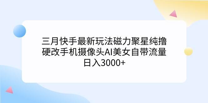 （9247期）三月快手最新玩法磁力聚星纯撸，硬改手机摄像头AI美女自带流量日入3000+…副业基地_极客搞钱_中创网_福缘网_冒泡网_资源整合平台副业基地