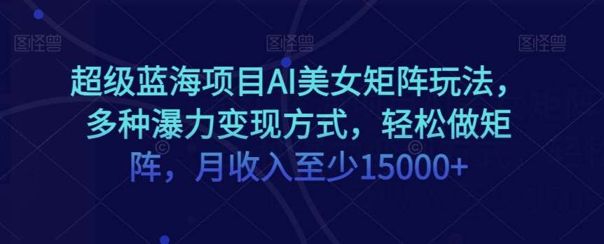 超级蓝海项目AI美女矩阵玩法，多种瀑力变现方式，轻松做矩阵，月收入至少15000+【揭秘】副业基地_极客搞钱_中创网_福缘网_冒泡网_资源整合平台副业基地