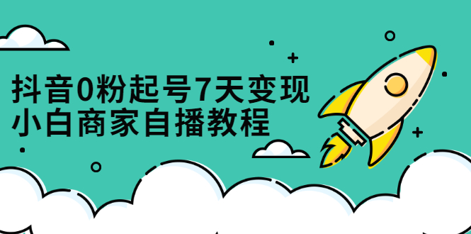 抖音0粉起号7天变现，无需专业的团队，小白商家从0到1自播教程副业基地_极客搞钱_中创网_福缘网_冒泡网_资源整合平台副业基地