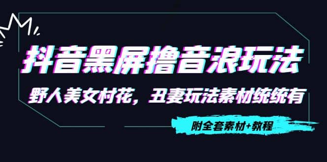 抖音黑屏撸音浪玩法：野人美女村花，丑妻玩法素材统统有【教程+素材】副业基地_极客搞钱_中创网_福缘网_冒泡网_资源整合平台副业基地