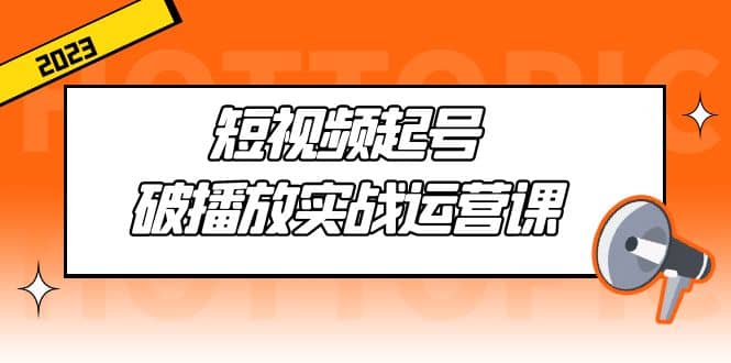 短视频起号·破播放实战运营课，用通俗易懂大白话带你玩转短视频副业基地_极客搞钱_中创网_福缘网_冒泡网_资源整合平台副业基地
