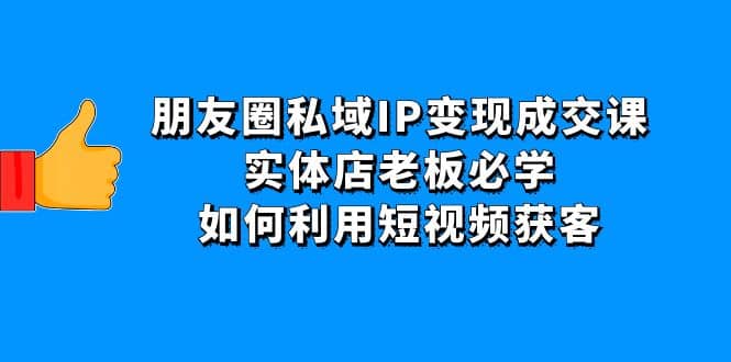 朋友圈私域IP变现成交课：实体店老板必学，如何利用短视频获客副业基地_极客搞钱_中创网_福缘网_冒泡网_资源整合平台副业基地