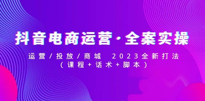 抖音电商运营·全案实操：运营/投放/商城 2023全新打法副业基地_极客搞钱_中创网_福缘网_冒泡网_资源整合平台副业基地