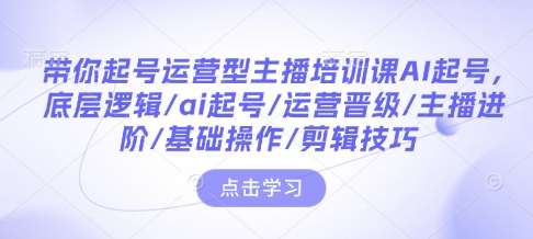 带你起号运营型主播培训课AI起号，底层逻辑/ai起号/运营晋级/主播进阶/基础操作/剪辑技巧副业基地_极客搞钱_中创网_福缘网_冒泡网_资源整合平台副业基地