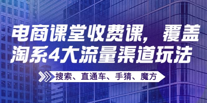 某电商课堂收费课，覆盖淘系4大流量渠道玩法【搜索、直通车、手猜、魔方】副业基地_极客搞钱_中创网_福缘网_冒泡网_资源整合平台副业基地