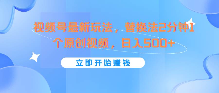 视频号最新玩法，替换法2分钟1个原创视频，日入500+副业基地_极客搞钱_中创网_福缘网_冒泡网_资源整合平台副业基地