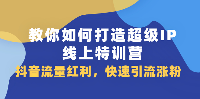 教你如何打造超级IP线上特训营，抖音流量红利新机遇副业基地_极客搞钱_中创网_福缘网_冒泡网_资源整合平台副业基地