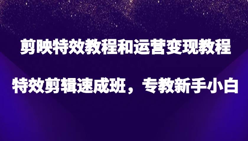 剪映特效教程和运营变现教程，特效剪辑速成班，专教新手小白副业基地_极客搞钱_中创网_福缘网_冒泡网_资源整合平台副业基地