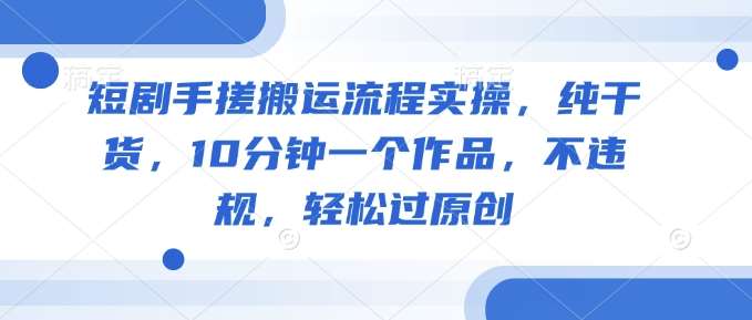 短剧手搓搬运流程实操，纯干货，10分钟一个作品，不违规，轻松过原创副业基地_极客搞钱_中创网_福缘网_冒泡网_资源整合平台副业基地
