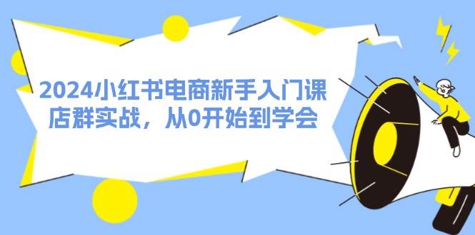 2024小红书电商新手入门课，店群实战，从0开始到学会（31节）副业基地_极客搞钱_中创网_福缘网_冒泡网_资源整合平台副业基地