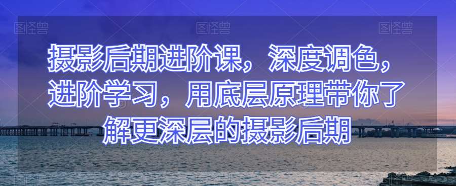 摄影后期进阶课，深度调色，进阶学习，用底层原理带你了解更深层的摄影后期副业基地_极客搞钱_中创网_福缘网_冒泡网_资源整合平台副业基地