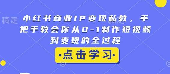小红书商业IP变现私教，手把手教会你从0-1制作短视频到变现的全过程副业基地_极客搞钱_中创网_福缘网_冒泡网_资源整合平台副业基地