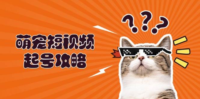 （13135期）萌宠-短视频起号攻略：定位搭建推流全解析，助力新手轻松打造爆款副业基地_极客搞钱_中创网_福缘网_冒泡网_资源整合平台副业基地