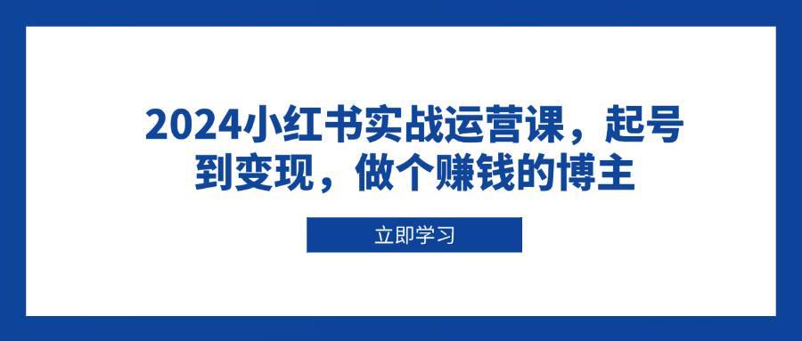 2024小红书实战运营课，起号到变现，做个赚钱的博主副业基地_极客搞钱_中创网_福缘网_冒泡网_资源整合平台副业基地