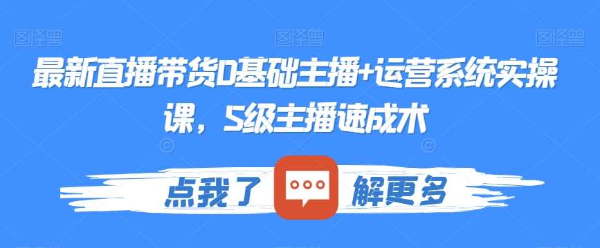 最新直播带货0基础主播+运营系统实操课，S级主播速成术副业基地_极客搞钱_中创网_福缘网_冒泡网_资源整合平台副业基地