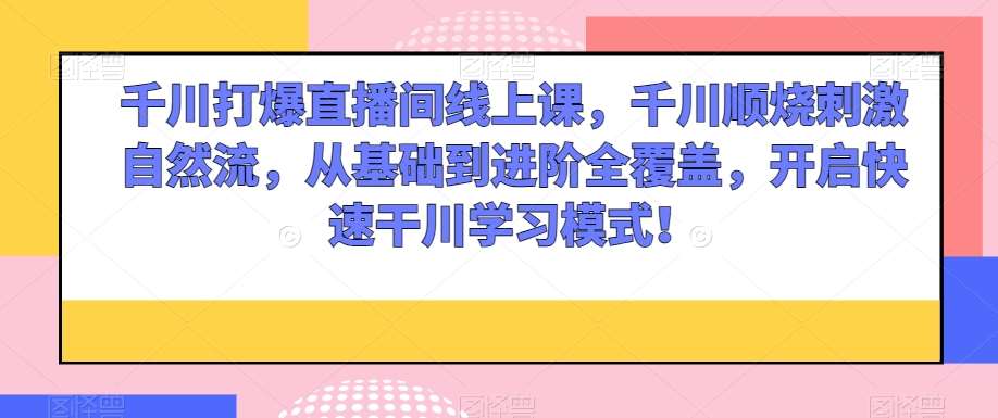 千川打爆直播间线上课，千川顺烧刺激自然流，从基础到进阶全覆盖，开启快速干川学习模式！副业基地_极客搞钱_中创网_福缘网_冒泡网_资源整合平台副业基地