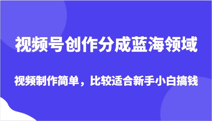 视频号创作分成蓝海领域，视频制作简单，比较适合新手小白搞钱副业基地_极客搞钱_中创网_福缘网_冒泡网_资源整合平台副业基地