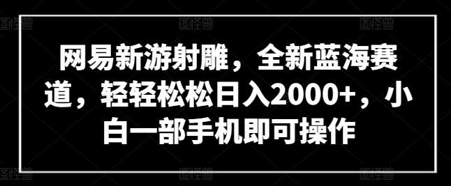 网易新游射雕，全新蓝海赛道，轻轻松松日入2000+，小白一部手机即可操作【揭秘】副业基地_极客搞钱_中创网_福缘网_冒泡网_资源整合平台副业基地