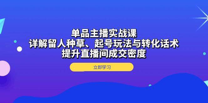 单品主播实战课：详解留人种草、起号玩法与转化话术，提升直播间成交密度副业基地_极客搞钱_中创网_福缘网_冒泡网_资源整合平台副业基地