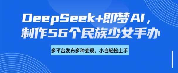 DeepSeek+即梦AI，制作56个民族少女手办，附详细教程+变现方向副业基地_极客搞钱_中创网_福缘网_冒泡网_资源整合平台副业基地