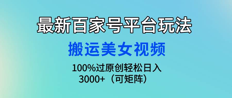 （9852期）最新百家号平台玩法，搬运美女视频100%过原创大揭秘，轻松日入3000+（可…副业基地_极客搞钱_中创网_福缘网_冒泡网_资源整合平台副业基地