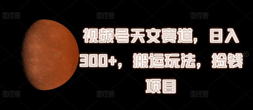 视频号天文赛道，日入300+，搬运玩法，捡钱项目【揭秘】副业基地_极客搞钱_中创网_福缘网_冒泡网_资源整合平台副业基地